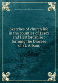 Sketches of church life in the counties of Essex and Hertfordshire : forming the Diocese of St. Albans