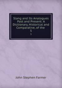 Slang and Its Analogues Past and Present: A Dictionary, Historical and Comparative, of the .. 5