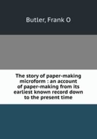 The story of paper-making microform : an account of paper-making from its earliest known record down to the present time