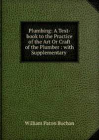 Plumbing: A Text-book to the Practice of the Art Or Craft of the Plumber : with Supplementary .