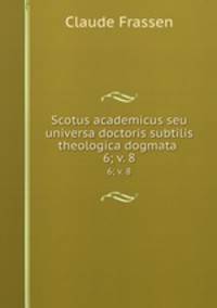 Scotus academicus seu universa doctoris subtilis theologica dogmata .. 6; v. 8
