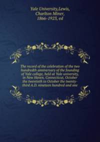 The record of the celebration of the two hundredth anniversary of the founding of Yale college, held at Yale university, in New Haven, Connecticut, October the twentieth to October the twenty-third A.D. nineteen hundred and one