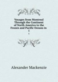 Voyages from Montreal Through the Continent of North America to the Frozen and Pacific Oceans in .. 1