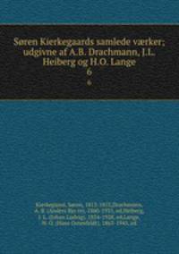 Sren Kierkegaards samlede vrker; udgivne af A.B. Drachmann, J.L. Heiberg og H.O. Lange. 6