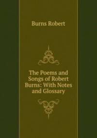 The Poems and Songs of Robert Burns: With Notes and Glossary