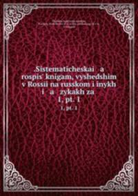 .Sistematicheskai a rospis knigam, vyshedshim v Rossi na russkom i inykh i a zykakh za .. 1, pt. 1