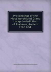 Proceedings of the Most Worshipful Grand Lodge Jurisdiction of Alabama, Ancient Free and .