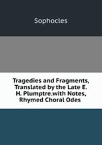 Tragedies and Fragments, Translated by the Late E.H. Plumptre.with Notes, Rhymed Choral Odes .