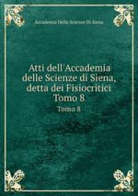 Atti dell`Accademia delle Scienze di Siena, detta dei Fisiocritici. Tomo 8