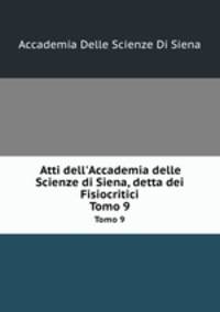 Atti dell`Accademia delle Scienze di Siena, detta dei Fisiocritici. Tomo 9