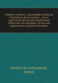 Arboles y montes : curiosidades arti?sticas e? histo?ricas de los montes : con la explicacio?n de las ma?s beneficiosas influencias del arbolado y de las ma?s importantes nociones forestales