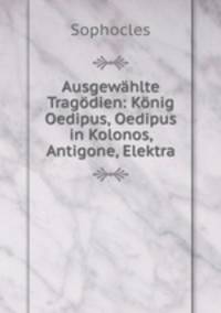 Ausgewahlte Tragodien: Konig Oedipus, Oedipus in Kolonos, Antigone, Elektra