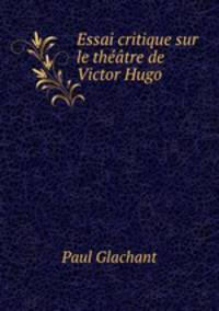 Essai critique sur le theatre de Victor Hugo
