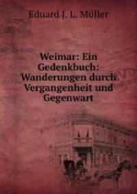 Weimar: Ein Gedenkbuch: Wanderungen durch Vergangenheit und Gegenwart