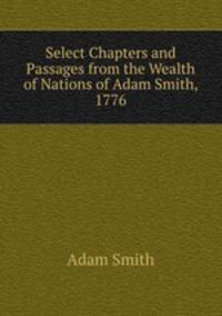 Select Chapters and Passages from the Wealth of Nations of Adam Smith, 1776