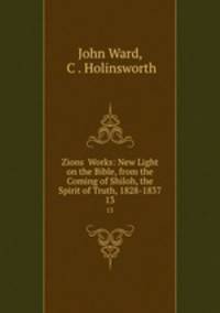 Zions Works: New Light on the Bible, from the Coming of Shiloh, the Spirit of Truth, 1828-1837. 13