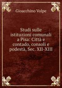 Studi sulle istituzioni comunali a Pisa: Citta e contado, consoli e podesta, Sec. XII-XIII