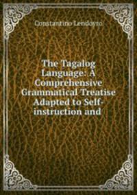 The Tagalog Language: A Comprehensive Grammatical Treatise Adapted to Self-instruction and .