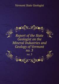 Report of the State Geologist on the Mineral Industries and Geology of Vermont. no. 3