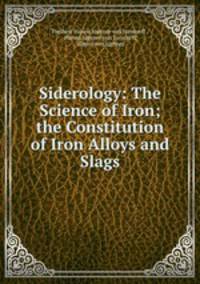 Siderology: The Science of Iron; the Constitution of Iron Alloys and Slags
