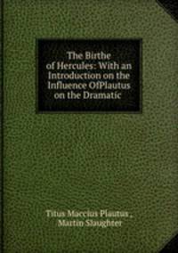 The Birthe of Hercules: With an Introduction on the Influence OfPlautus on the Dramatic .