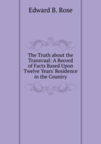 The Truth about the Transvaal: A Record of Facts Based Upon Twelve Years