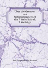 Uber die Grenzen des Naturerkennenset die 7 Weltrathsel; 2 Vortrage