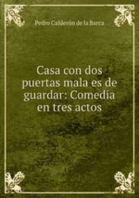 Casa con dos puertas mala es de guardar: Comedia en tres actos