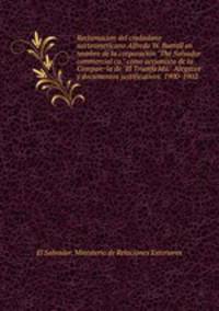 Reclamacion del ciudadano norteamericano Alfredo W. Burrell en nombre de la corporacion "The Salvador commercial co." como accionista de la Compania de "El Triunfo lda." Alegatos y documentos justificativos. 1900-1902