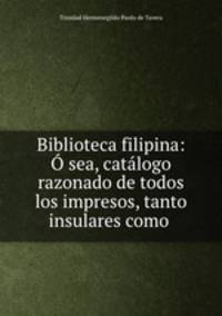 Biblioteca filipina: O sea, catalogo razonado de todos los impresos, tanto insulares como .