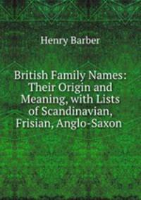 British Family Names: Their Origin and Meaning, with Lists of Scandinavian, Frisian, Anglo-Saxon .