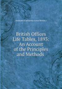 British Offices Life Tables, 1893: An Account of the Principles and Methods .