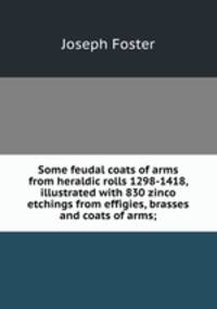 Some feudal coats of arms from heraldic rolls 1298-1418, illustrated with 830 zinco etchings from effigies, brasses and coats of arms;