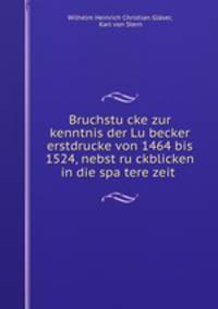 Bruchstu?cke zur kenntnis der Lu?becker erstdrucke von 1464 bis 1524, nebst ru?ckblicken in die spa?tere zeit