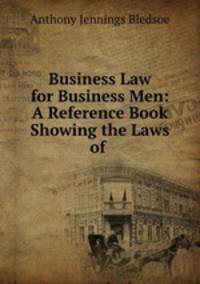 Business Law for Business Men: A Reference Book Showing the Laws of .