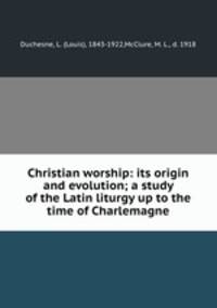 Christian worship: its origin and evolution; a study of the Latin liturgy up to the time of Charlemagne