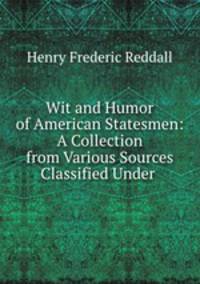 Wit and Humor of American Statesmen: A Collection from Various Sources Classified Under .