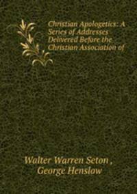 Christian Apologetics: A Series of Addresses Delivered Before the Christian Association of .