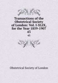 Transactions of the Obstetrical Society of London: Vol. I-XLIX, for the Year 1859-1907. 43