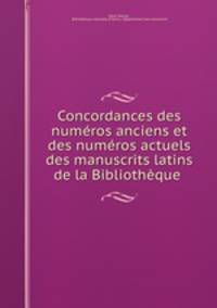 Concordances des numeros anciens et des numeros actuels des manuscrits latins de la Bibliotheque .