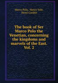 The book of Ser Marco Polo the Venetian, concerning the kingdoms and marvels of the East. Vol. 2