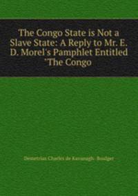 The Congo State is Not a Slave State: A Reply to Mr. E.D. Morel`s Pamphlet Entitled "The Congo .