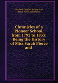 Chronicles of a Pioneer School, from 1792 to 1833: Being the History of Miss Sarah Pierce and .