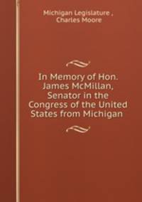 In Memory of Hon. James McMillan, Senator in the Congress of the United States from Michigan .