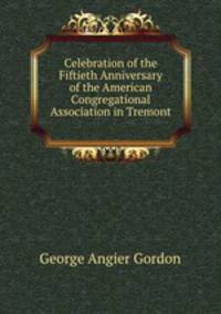 Celebration of the Fiftieth Anniversary of the American Congregational Association in Tremont .