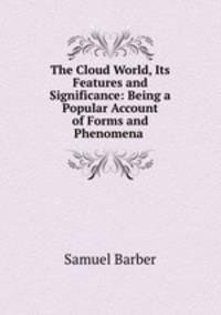 The Cloud World, Its Features and Significance: Being a Popular Account of Forms and Phenomena .