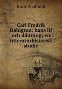 Carl Fredrik Dahlgren: hans lif och diktning; en litteraturhistorisk studie