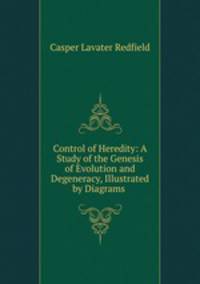 Control of Heredity: A Study of the Genesis of Evolution and Degeneracy, Illustrated by Diagrams .