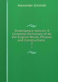 Shakespeare-lexicon: A Complete Dictionary of All the English Words, Phrases and Constructions .. 2