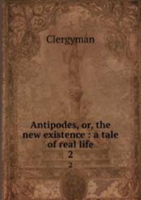 Antipodes, or, the new existence : a tale of real life. 2
